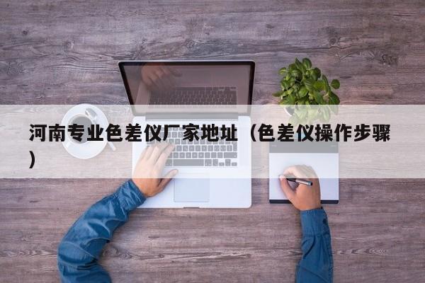 河南專(zhuān)業(yè)色差儀廠家地址（色差儀操作步驟 ）